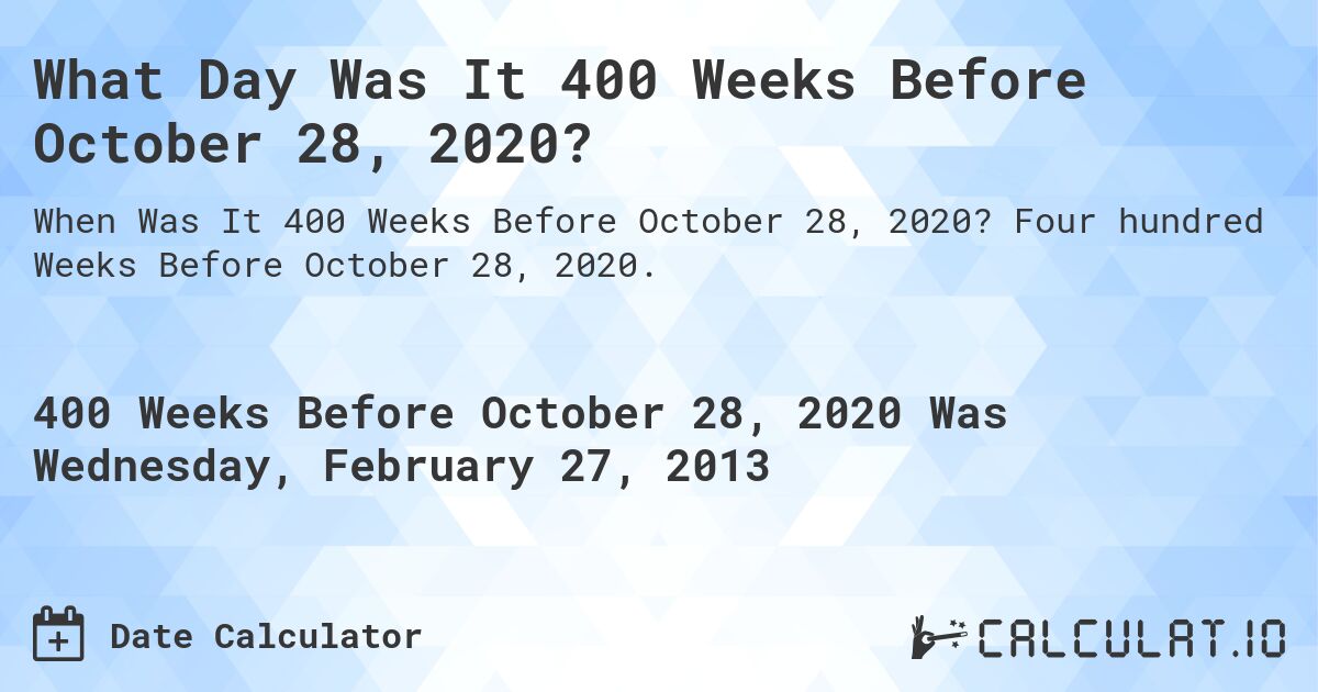 What Day Was It 400 Weeks Before October 28, 2020?. Four hundred Weeks Before October 28, 2020.