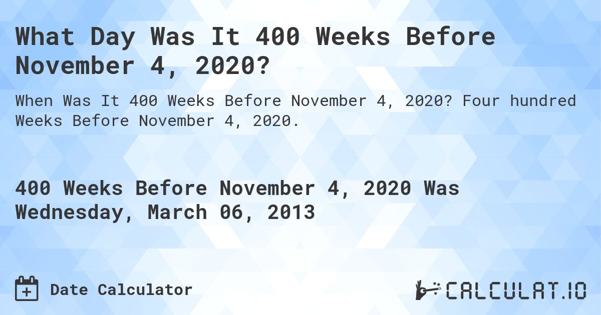 What Day Was It 400 Weeks Before November 4, 2020?. Four hundred Weeks Before November 4, 2020.