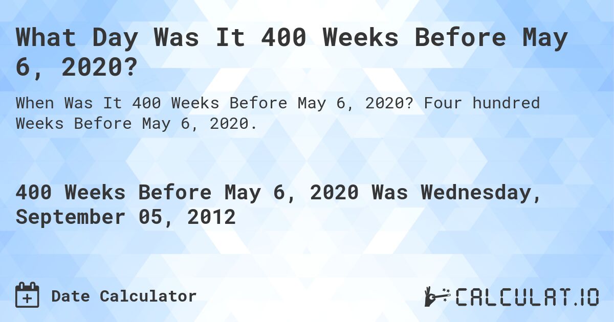 What Day Was It 400 Weeks Before May 6, 2020?. Four hundred Weeks Before May 6, 2020.