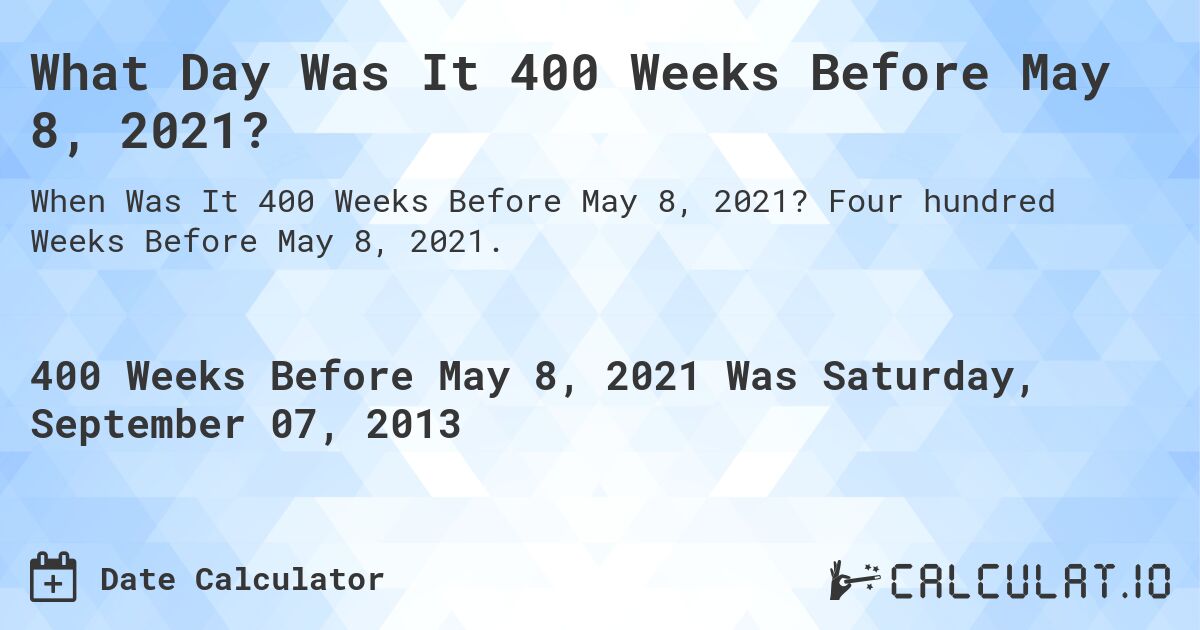What Day Was It 400 Weeks Before May 8, 2021?. Four hundred Weeks Before May 8, 2021.