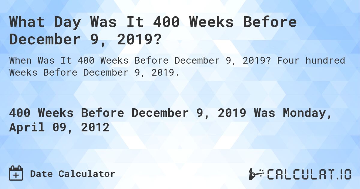 What Day Was It 400 Weeks Before December 9, 2019?. Four hundred Weeks Before December 9, 2019.