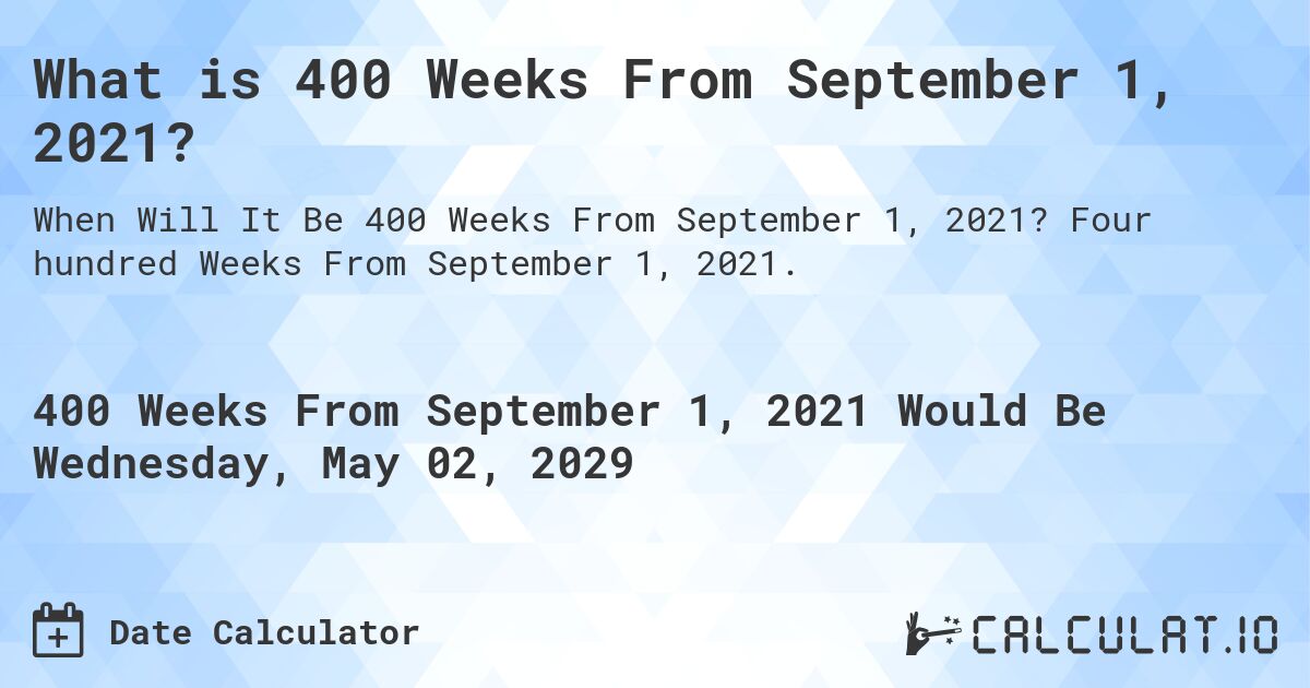 What is 400 Weeks From September 1, 2021?. Four hundred Weeks From September 1, 2021.