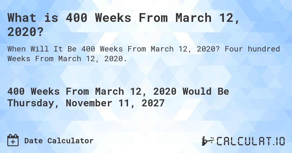 What is 400 Weeks From March 12, 2020?. Four hundred Weeks From March 12, 2020.