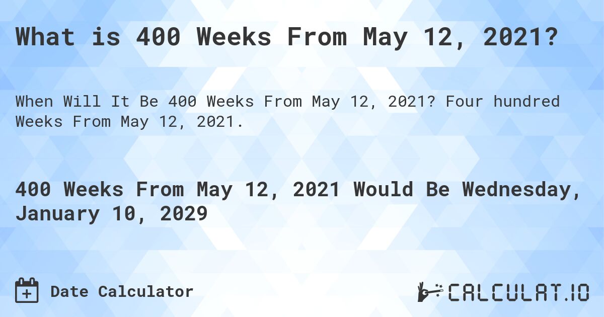 What is 400 Weeks From May 12, 2021?. Four hundred Weeks From May 12, 2021.