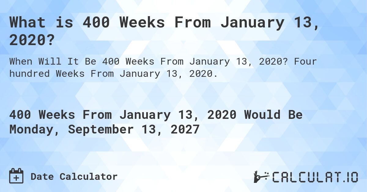 What is 400 Weeks From January 13, 2020?. Four hundred Weeks From January 13, 2020.