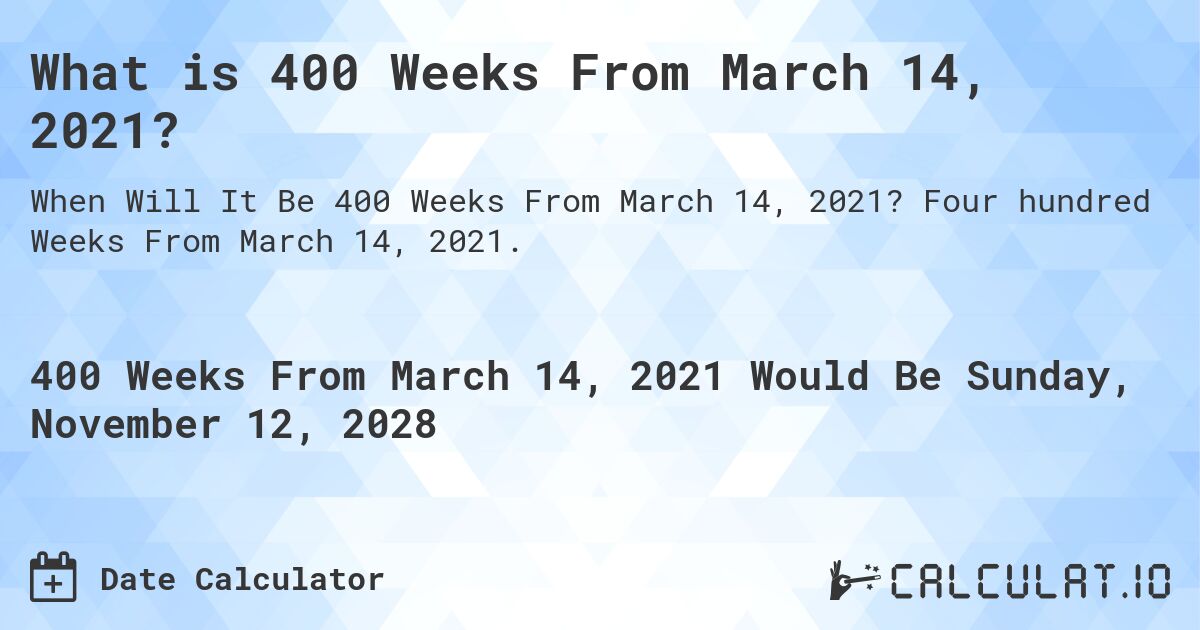 What is 400 Weeks From March 14, 2021?. Four hundred Weeks From March 14, 2021.