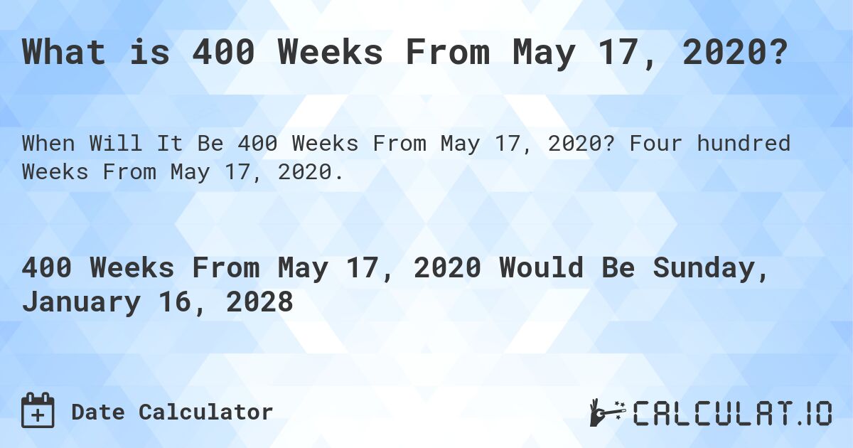 What is 400 Weeks From May 17, 2020?. Four hundred Weeks From May 17, 2020.