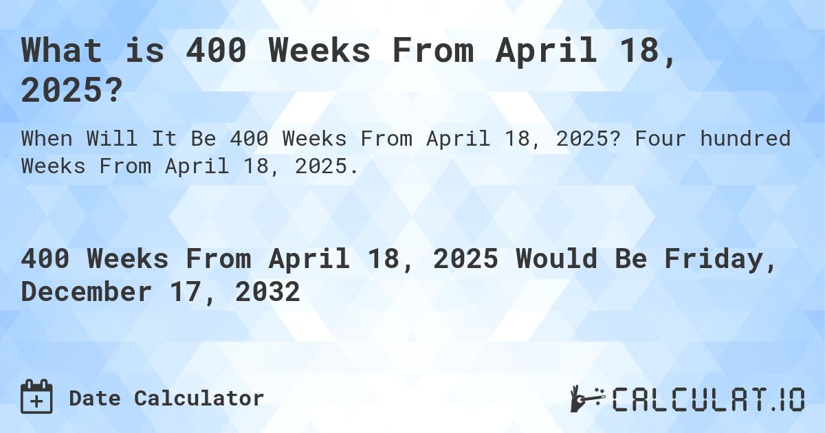 What is 400 Weeks From April 18, 2025?. Four hundred Weeks From April 18, 2025.