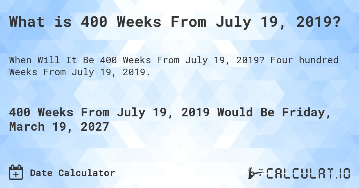 What is 400 Weeks From July 19, 2019?. Four hundred Weeks From July 19, 2019.