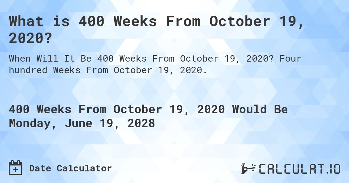 What is 400 Weeks From October 19, 2020?. Four hundred Weeks From October 19, 2020.