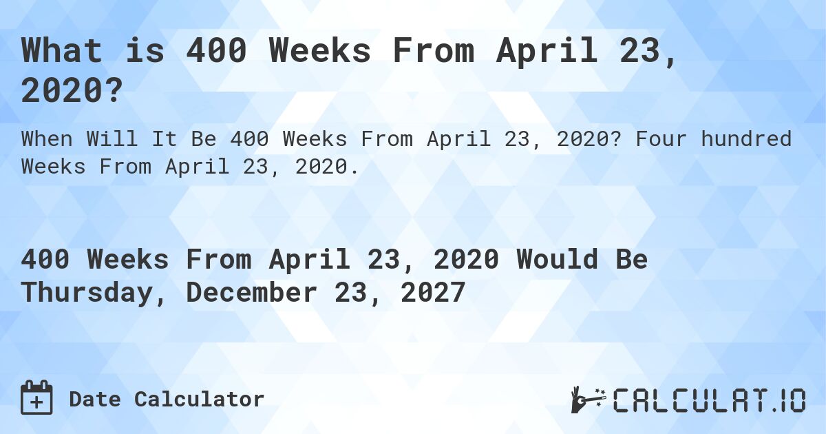 What is 400 Weeks From April 23, 2020?. Four hundred Weeks From April 23, 2020.
