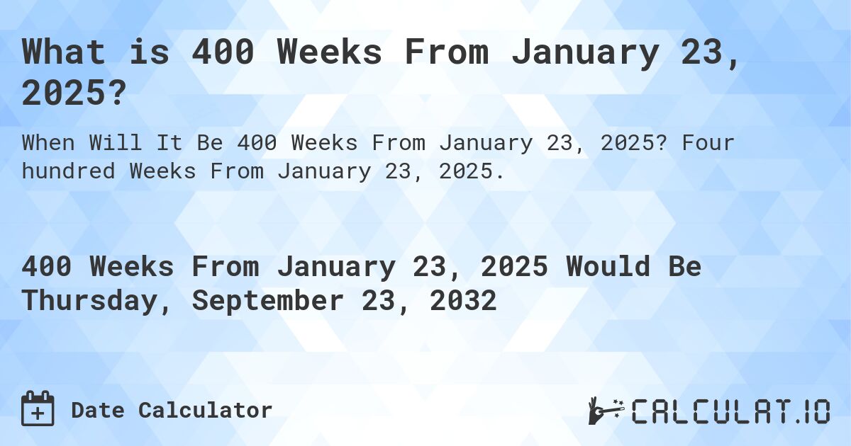 What is 400 Weeks From January 23, 2025?. Four hundred Weeks From January 23, 2025.