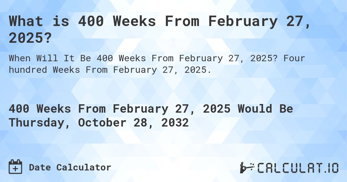 What is 400 Weeks From February 27, 2025?. Four hundred Weeks From February 27, 2025.