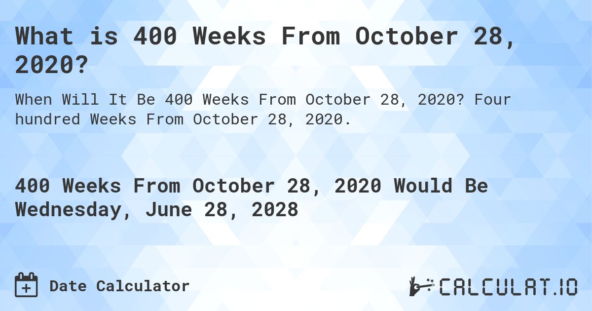 What is 400 Weeks From October 28, 2020?. Four hundred Weeks From October 28, 2020.