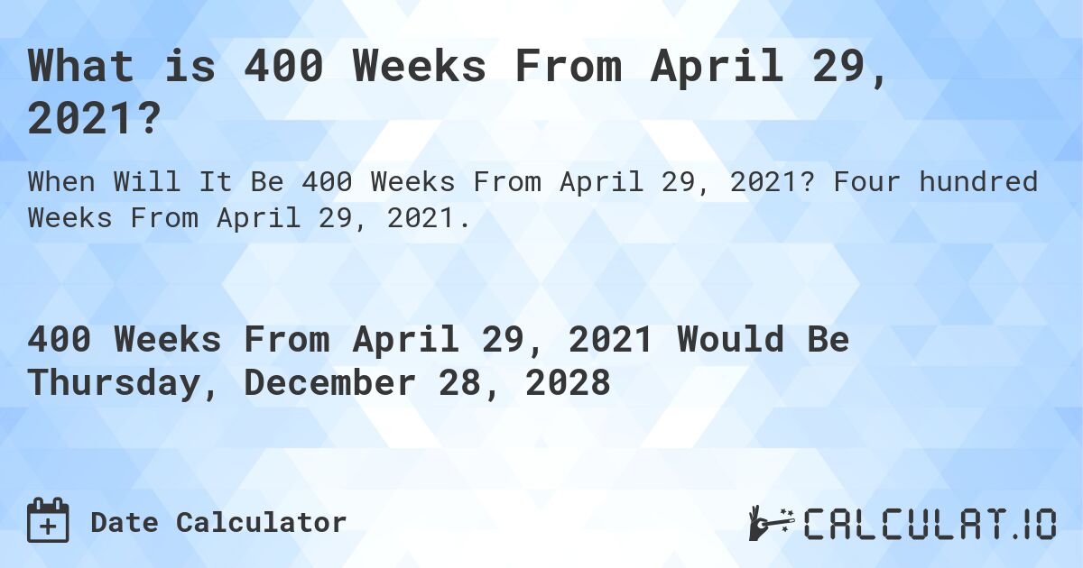 What is 400 Weeks From April 29, 2021?. Four hundred Weeks From April 29, 2021.