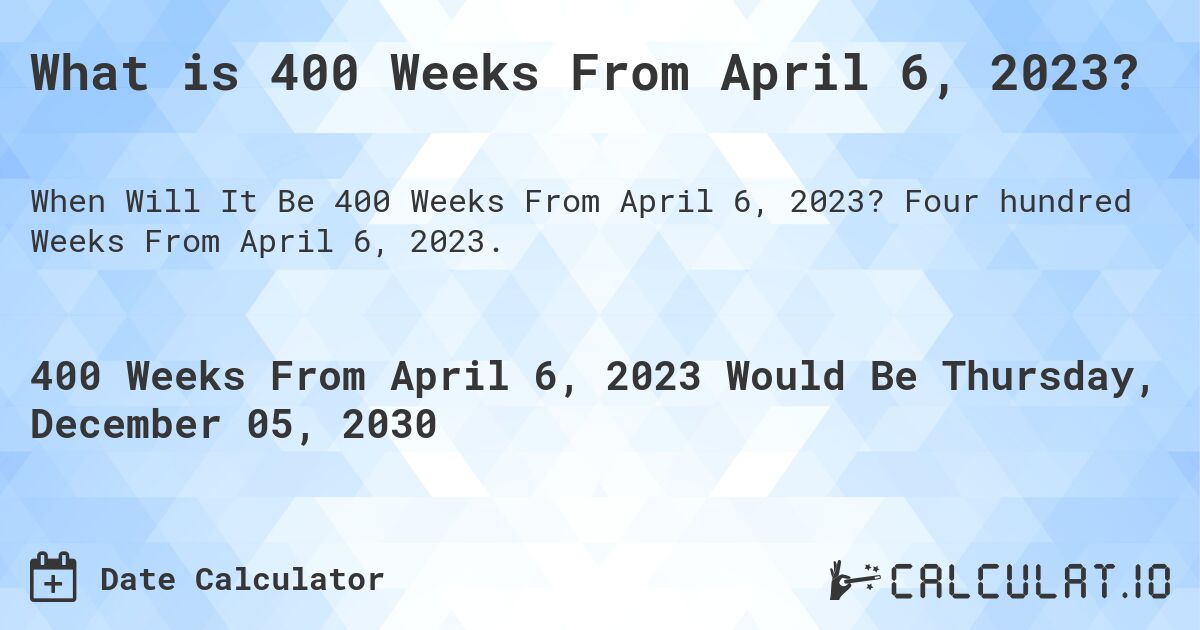 What is 400 Weeks From April 6, 2023?. Four hundred Weeks From April 6, 2023.