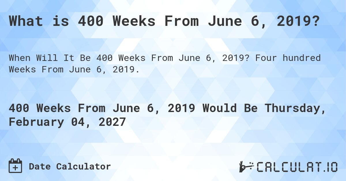 What is 400 Weeks From June 6, 2019?. Four hundred Weeks From June 6, 2019.