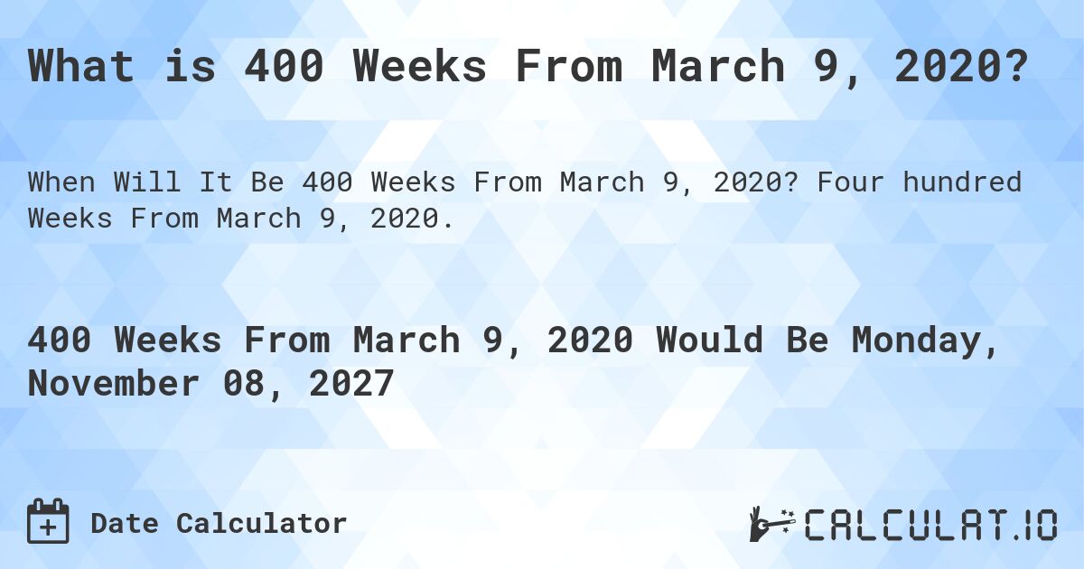 What is 400 Weeks From March 9, 2020?. Four hundred Weeks From March 9, 2020.