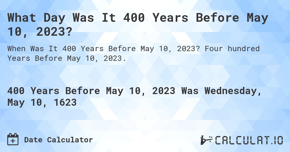 What Day Was It 400 Years Before May 10, 2023?. Four hundred Years Before May 10, 2023.