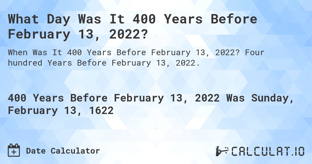What Day Was It 400 Years Before February 13, 2022?. Four hundred Years Before February 13, 2022.