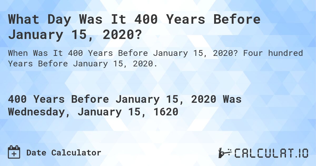What Day Was It 400 Years Before January 15, 2020?. Four hundred Years Before January 15, 2020.