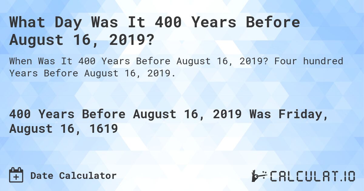 What Day Was It 400 Years Before August 16, 2019?. Four hundred Years Before August 16, 2019.
