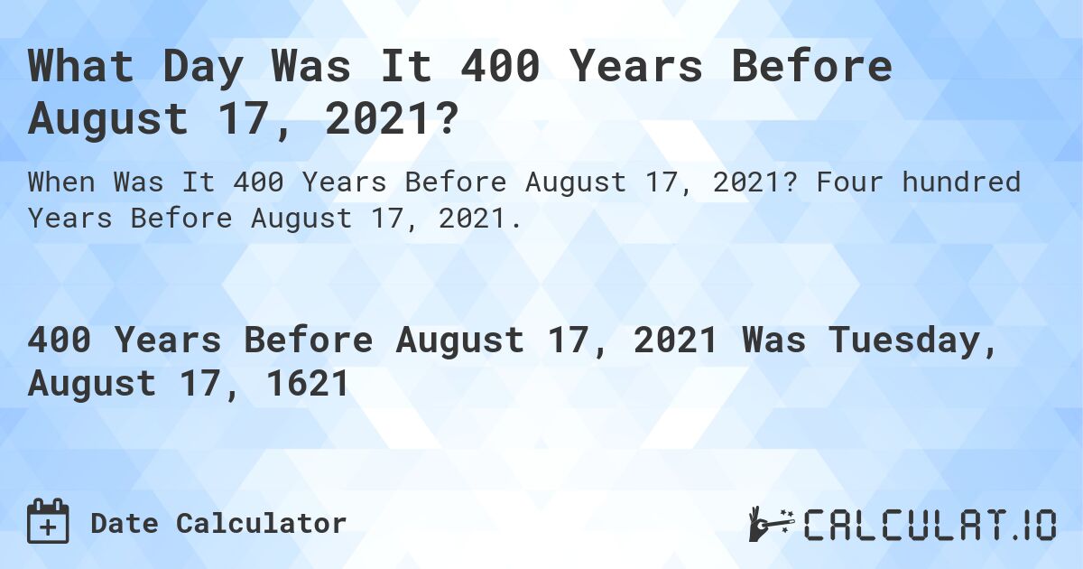What Day Was It 400 Years Before August 17, 2021?. Four hundred Years Before August 17, 2021.