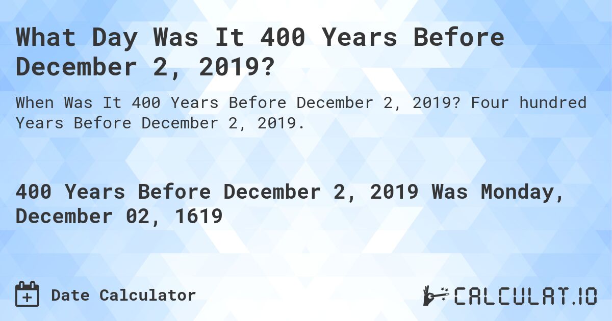 What Day Was It 400 Years Before December 2, 2019?. Four hundred Years Before December 2, 2019.