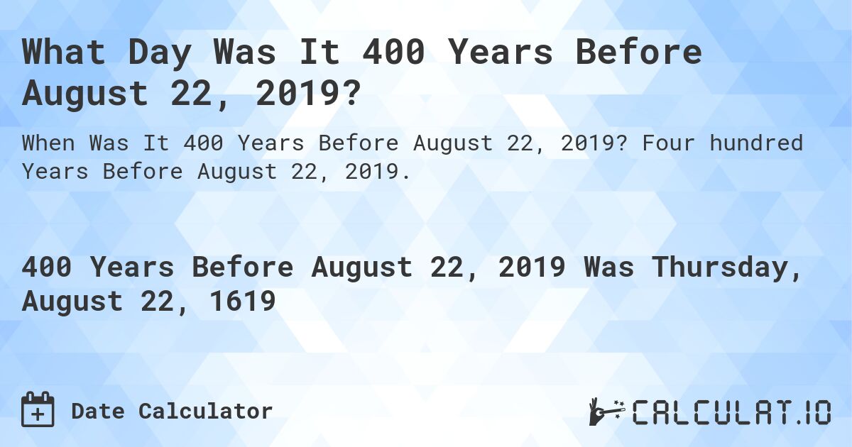 What Day Was It 400 Years Before August 22, 2019?. Four hundred Years Before August 22, 2019.