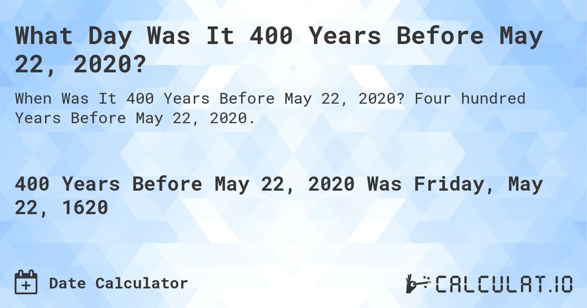 What Day Was It 400 Years Before May 22, 2020?. Four hundred Years Before May 22, 2020.