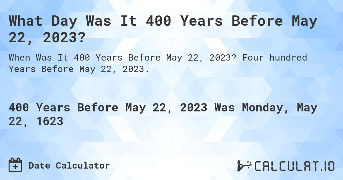 What Day Was It 400 Years Before May 22, 2023?. Four hundred Years Before May 22, 2023.