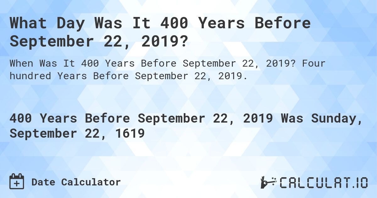 What Day Was It 400 Years Before September 22, 2019?. Four hundred Years Before September 22, 2019.