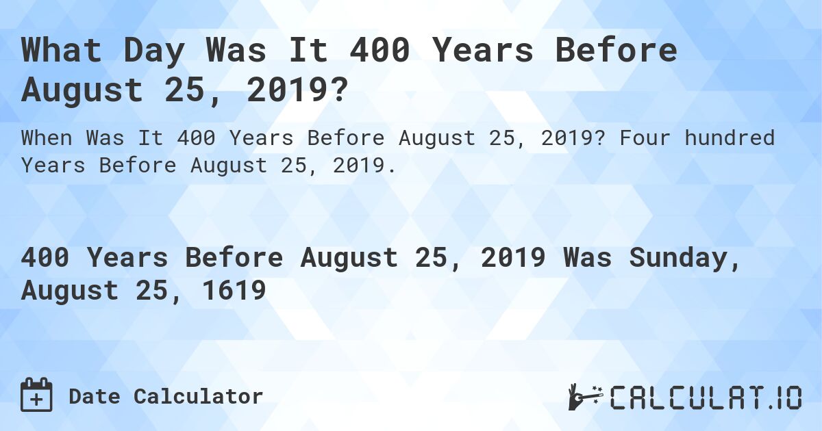 What Day Was It 400 Years Before August 25, 2019?. Four hundred Years Before August 25, 2019.