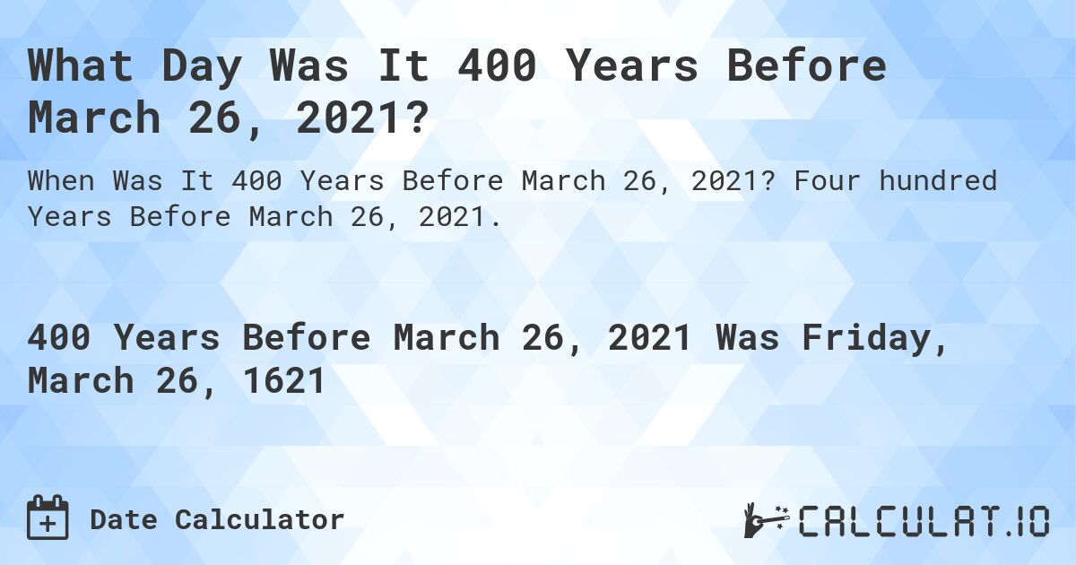 What Day Was It 400 Years Before March 26, 2021?. Four hundred Years Before March 26, 2021.