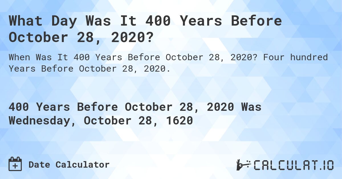 What Day Was It 400 Years Before October 28, 2020?. Four hundred Years Before October 28, 2020.