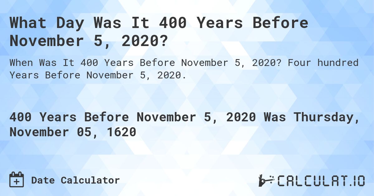 What Day Was It 400 Years Before November 5, 2020?. Four hundred Years Before November 5, 2020.