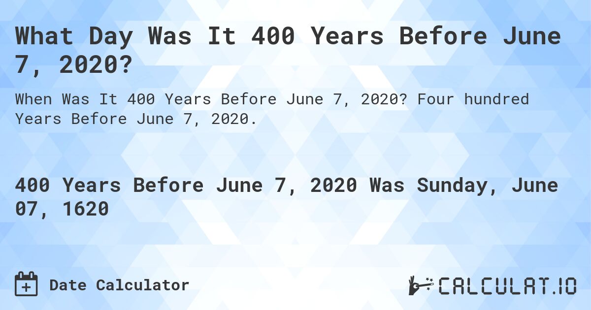What Day Was It 400 Years Before June 7, 2020?. Four hundred Years Before June 7, 2020.