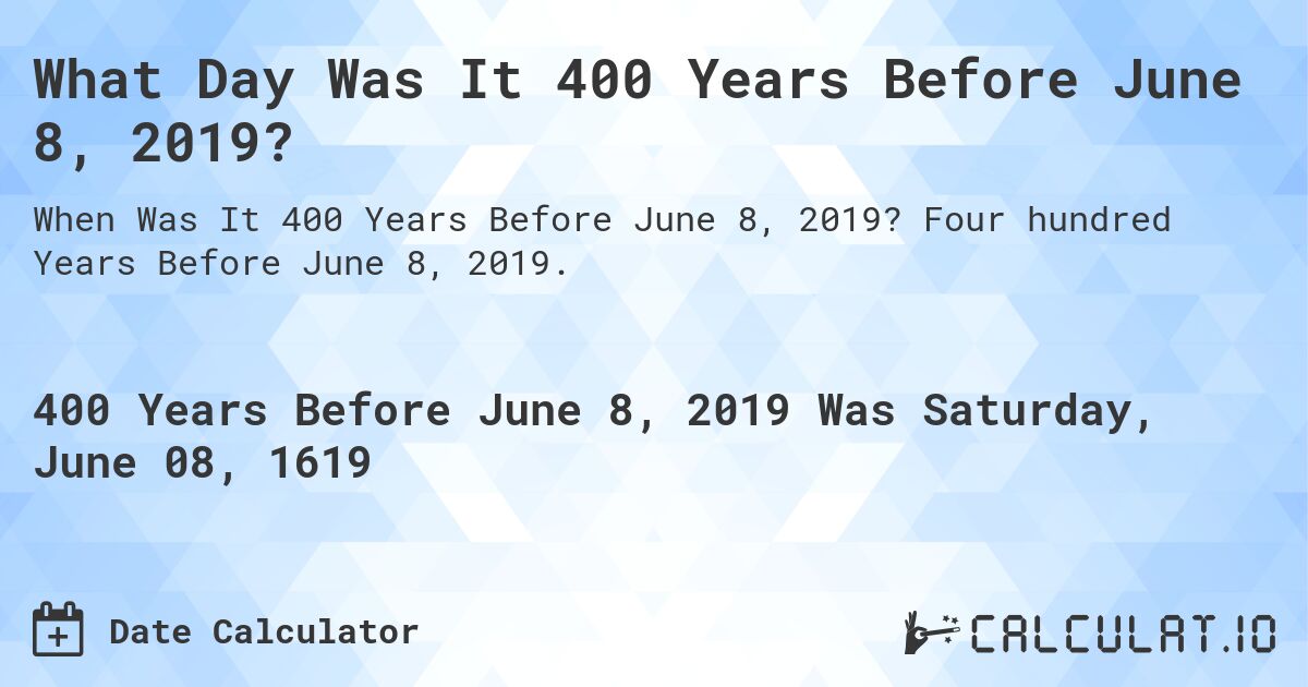 What Day Was It 400 Years Before June 8, 2019?. Four hundred Years Before June 8, 2019.