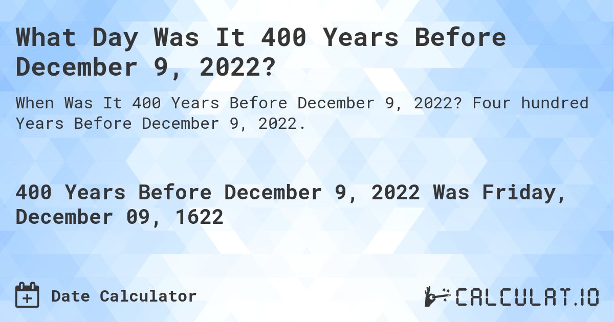 What Day Was It 400 Years Before December 9, 2022?. Four hundred Years Before December 9, 2022.