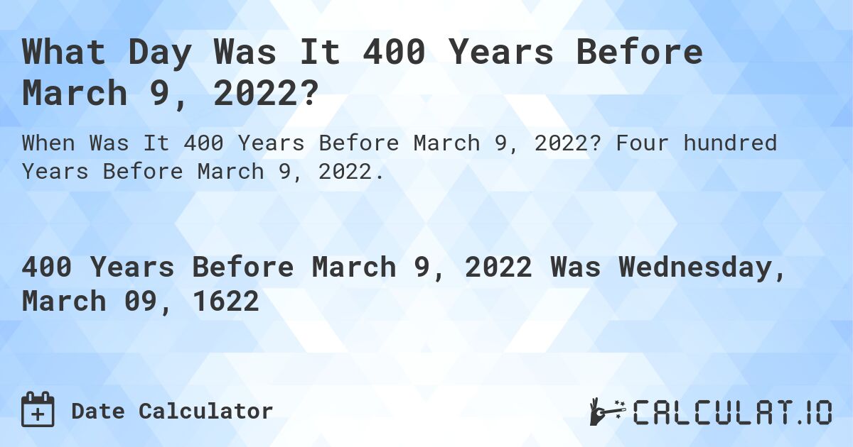 What Day Was It 400 Years Before March 9, 2022?. Four hundred Years Before March 9, 2022.