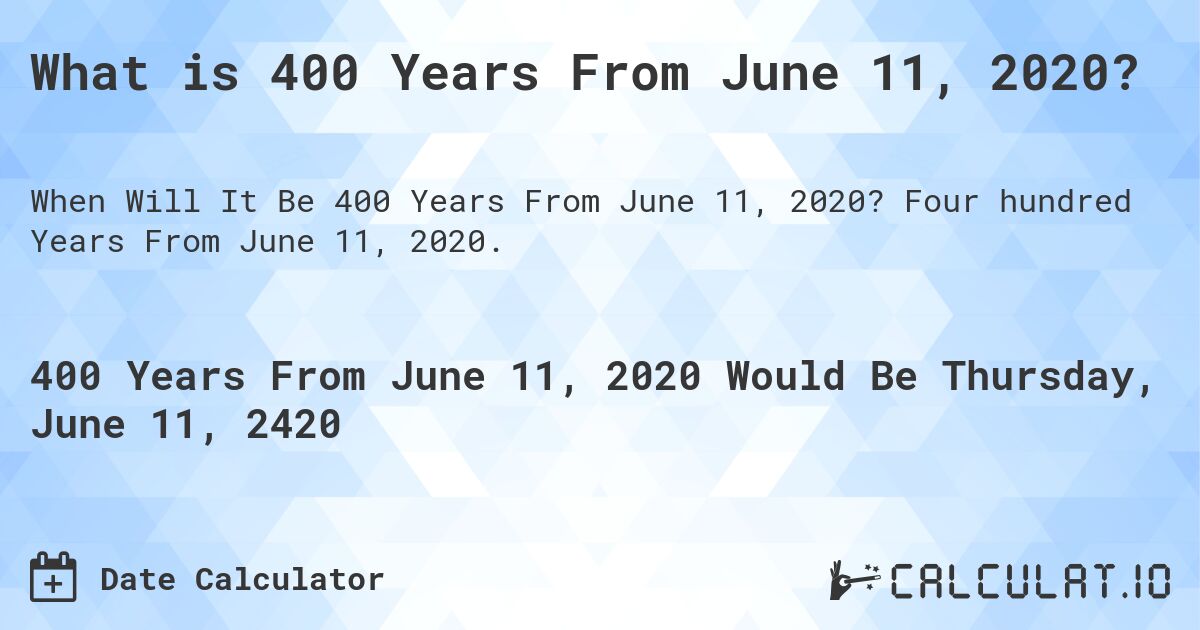 What is 400 Years From June 11, 2020?. Four hundred Years From June 11, 2020.
