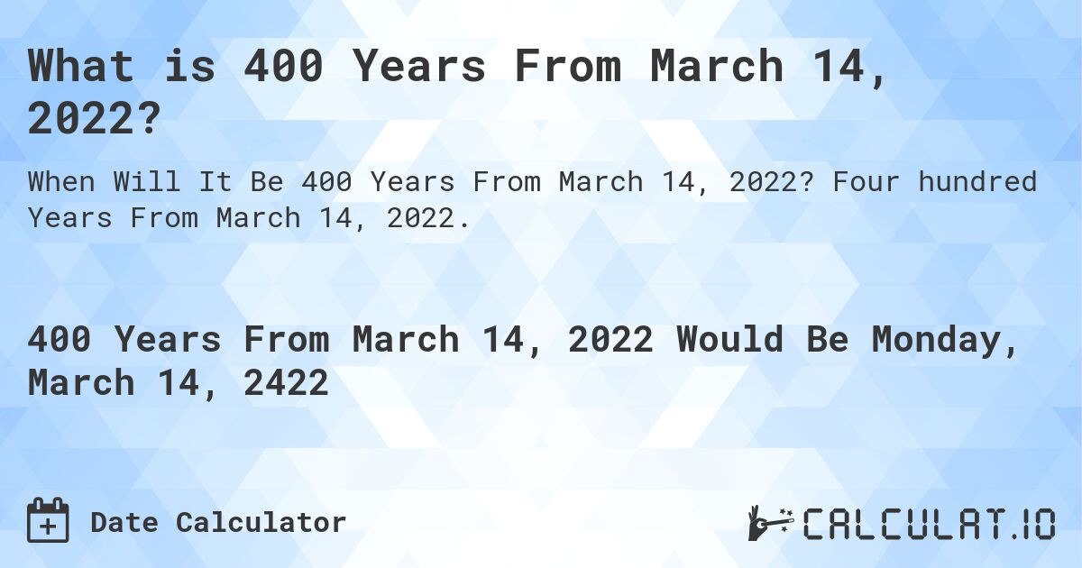 What is 400 Years From March 14, 2022?. Four hundred Years From March 14, 2022.