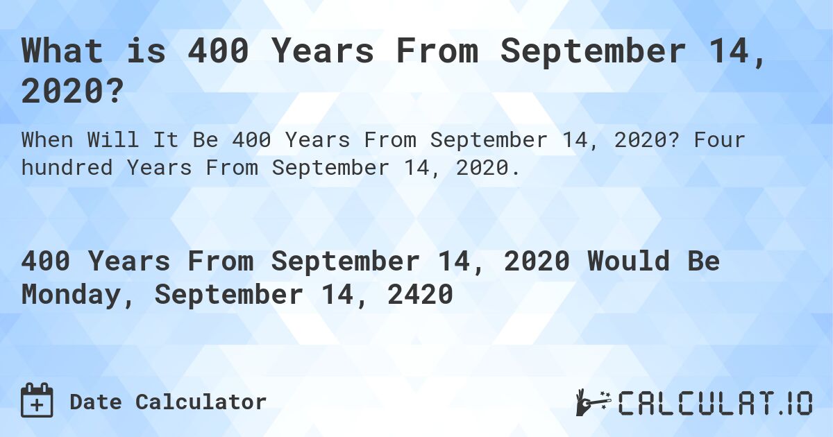 What is 400 Years From September 14, 2020?. Four hundred Years From September 14, 2020.