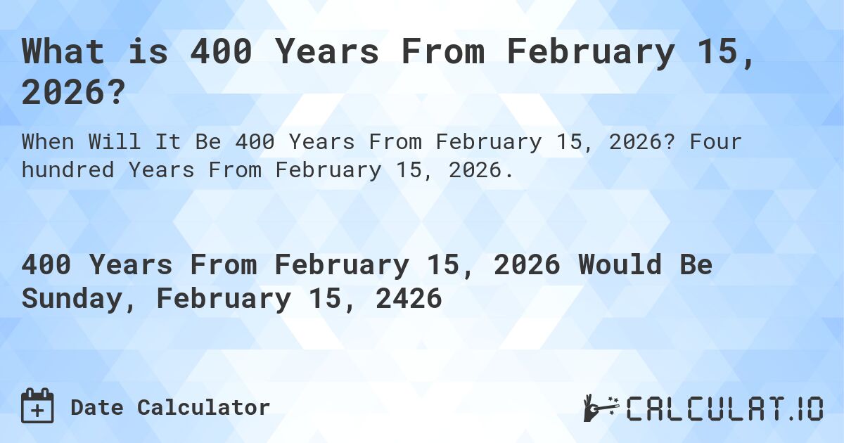 What is 400 Years From February 15, 2026?. Four hundred Years From February 15, 2026.