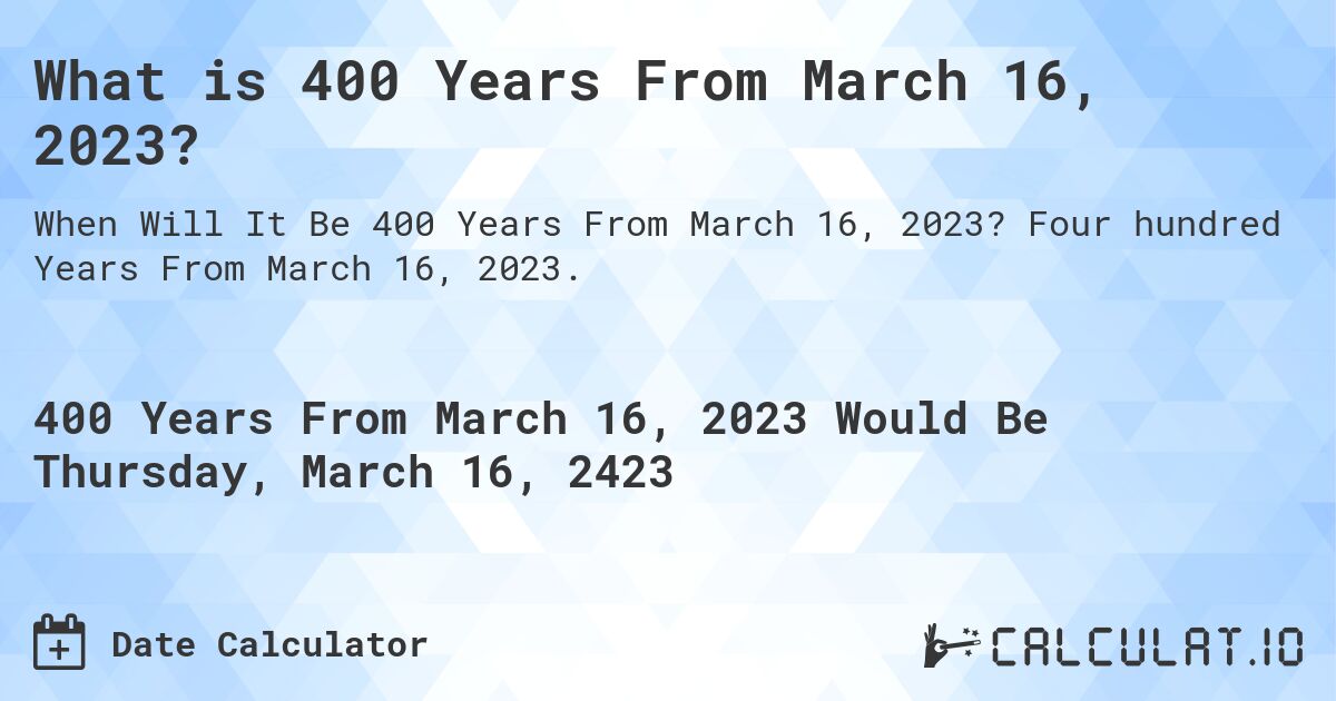 What is 400 Years From March 16, 2023?. Four hundred Years From March 16, 2023.