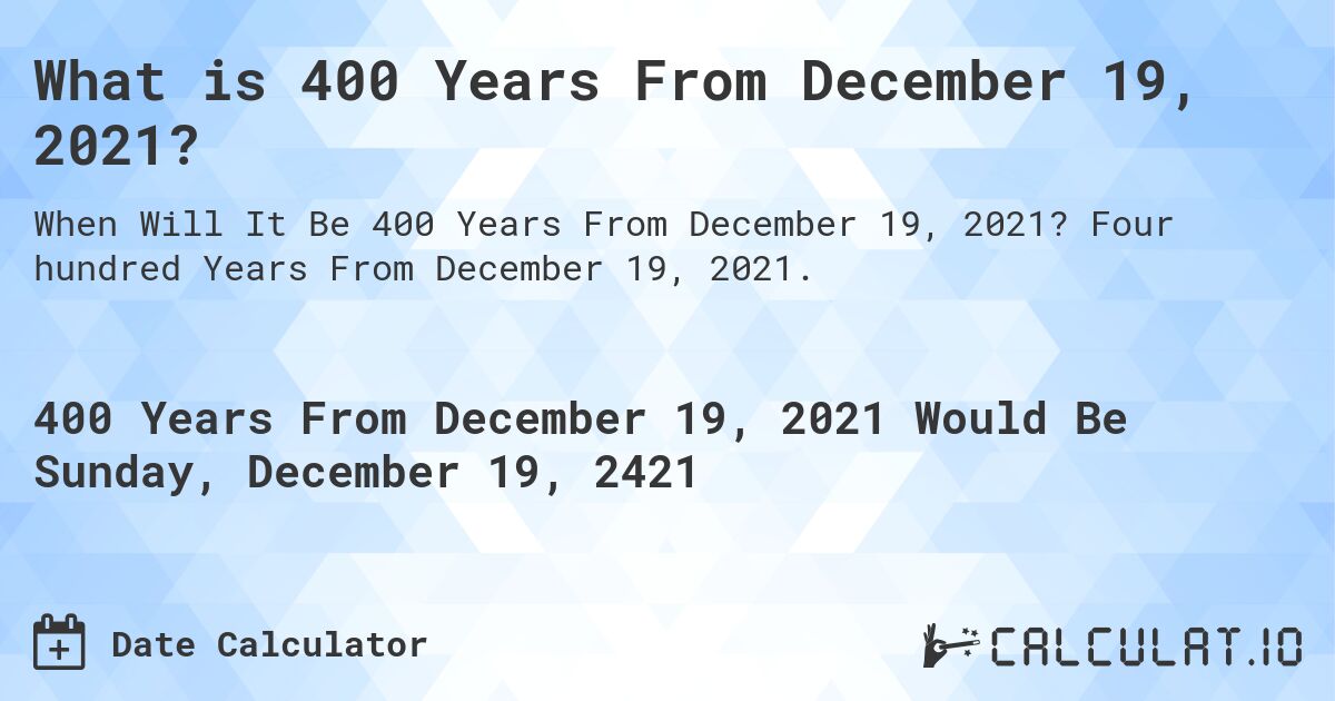 What is 400 Years From December 19, 2021?. Four hundred Years From December 19, 2021.