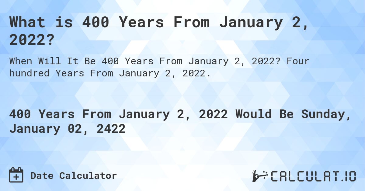 What is 400 Years From January 2, 2022?. Four hundred Years From January 2, 2022.
