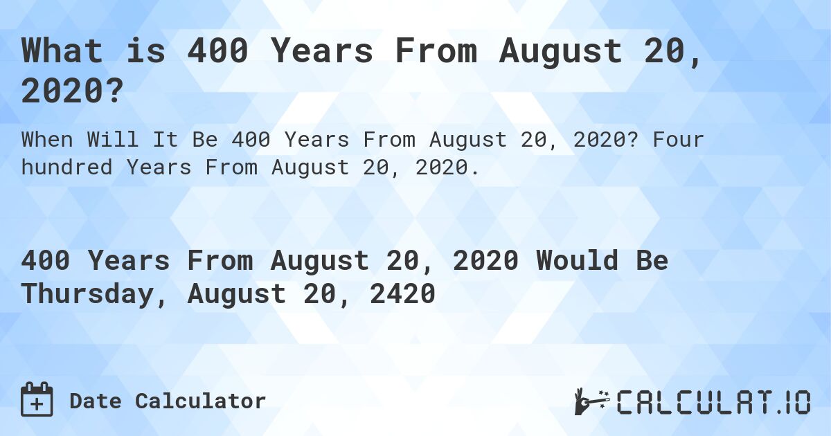 What is 400 Years From August 20, 2020?. Four hundred Years From August 20, 2020.