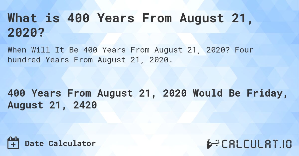 What is 400 Years From August 21, 2020?. Four hundred Years From August 21, 2020.