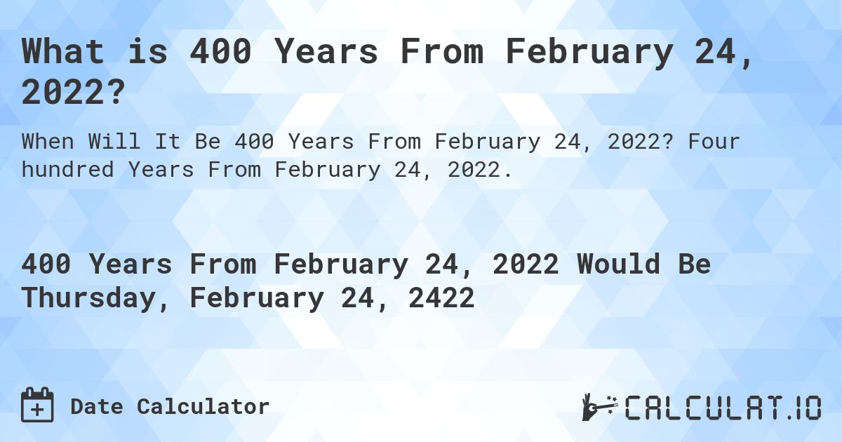 What is 400 Years From February 24, 2022?. Four hundred Years From February 24, 2022.